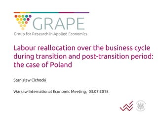 Labour reallocation over the business cycle
during transition and post-transition period:
the case of Poland
Stanisław Cichocki
Warsaw International Economic Meeting, 03.07.2015
Group for Research in Applied Economics
 