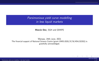 Parsimonious yield curve modelling
in less liquid markets
Marcin Dec, SGH and GRAPE
Warsaw, 24th June, 2021
The financial support of National Science Centre (grant UMO-2020/37/N/HS4/02202) is
gratefully acknowledged.
SGH and GRAPE
Parsimonious yield curve modelling in less liquid markets 1 / 27
 
