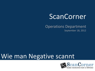 ScanCorner
               ScanCorner
                     Marketing Department
             Operations Department
                           23, August 2011
                          September 18, 2012




Induction Program
Wie man Negative scannt
 
