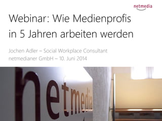 1
Webinar: Wie Medienprofis
in 5 Jahren arbeiten werden
Jochen Adler – Social Workplace Consultant
netmedianer GmbH – 10. Juni 2014
 
