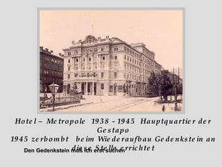 Hotel – Metropole  1938 - 1945  Hauptquartier der Gestapo 1945 zerbombt  beim Wiederaufbau Gedenkstein an diese Stelle errichtet Den Gedenkstein muß ich erst suchen 