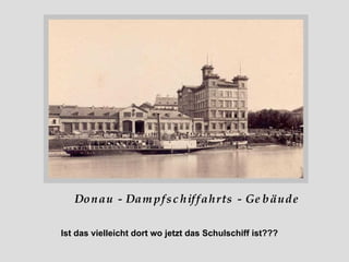 Donau - Dampfschiffahrts - Gebäude Ist das vielleicht dort wo jetzt das Schulschiff ist??? 