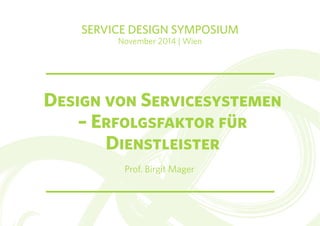 SERVICE DESIGN SYMPOSIUM 
November 2014 | Wien 
Design von Servicesystemen 
– Erfolgsfaktor für 
Dienstleister 
Prof. Birgit Mager 
 