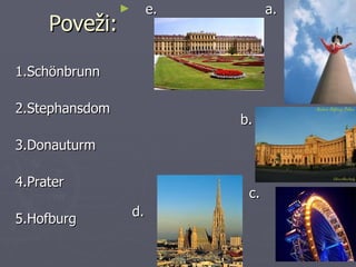 ►        e.         a.
     Poveži:

1.Schönbrunn

2.Stephansdom
                              b.
3.Donauturm

4.Prater
                               c.
                    d.
5.Hofburg
 