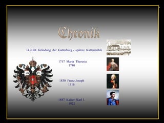 14.JHdt. Gründung der Gatterburg - spätere Kattermühle
1717 Maria Theresia
1780
1830 Franz Joseph
1916
1887 Kaiser Karl 1.
1922
 