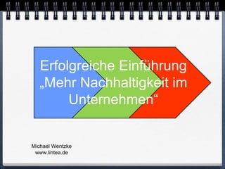 Erfolgreiche Einführung
   „Mehr Nachhaltigkeit im
        Unternehmen“


Michael Wentzke
 www.lintea.de
 