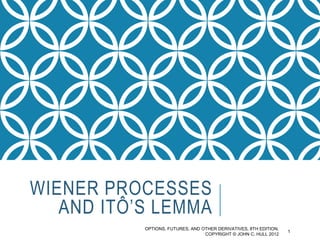 WIENER PROCESSES
AND ITÔ’S LEMMA
OPTIONS, FUTURES, AND OTHER DERIVATIVES, 8TH EDITION,
COPYRIGHT © JOHN C. HULL 2012
1
 