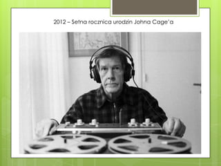 2012 – Setna rocznica urodzin Johna Cage’a
 