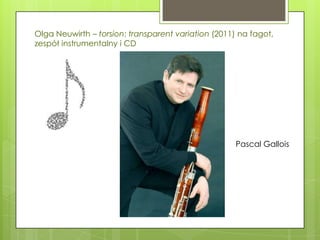 Olga Neuwirth – torsion: transparent variation (2011) na fagot,
zespół instrumentalny i CD




                                                     Pascal Gallois
 