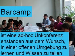 ist eine ad-hoc Unkonferenz enstanden aus dem Wunsch, in einer offenen Umgebung zu lernen und Wissen zu teilen http://www.barcamp.at Barcamp 