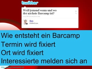 Wie entsteht ein Barcamp Termin wird fixiert Ort wird fixiert  Interessierte melden sich an http://www.barcamp.at 