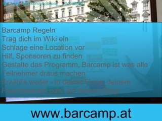 Barcamp Regeln Trag dich im Wiki ein  Schlage eine Location vor  Hilf, Sponsoren zu finden  Gestalte das Programm, Barcamp ist was alle Teilnehmer draus machen  Erzähl's weiter - in deiner Firma, deinem Freundeskreis oder auf deinem Blog! www.barcamp.at http://www.flickr.com/photos/cs___/541368857 