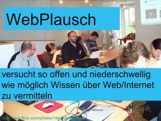 versucht so offen und niederschwellig wie möglich Wissen über Web/Internet  zu vermitteln http://www.flickr.com/photos/14429203@N06/ WebPlausch 