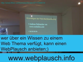 wer über ein Wissen zu einem  Web Thema verfügt, kann einen WebPlausch anbieten;) http://www.flickr.com/photos/lender/2717393016 www.webplausch.info 
