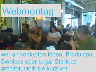 Webmontag wer an konkreten Ideen, Produkten, Services oder sogar Startups arbeitet, stellt sie kurz vor http://www.flickr.com/photos/martinladstaetter/2525254880/ 