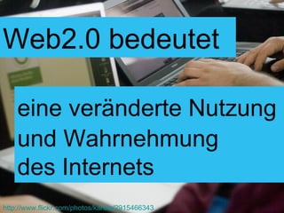 und Wahrnehmung  des Internets Web2.0 eine veränderte Nutzung Web2.0 bedeutet http://www.flickr.com/photos/karola/2915466343 