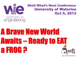 A Brave New World
Awaits – Ready to EAT
a FROG ?
Shell What’s Next Conference
University of Waterloo
Oct 5, 2013
 