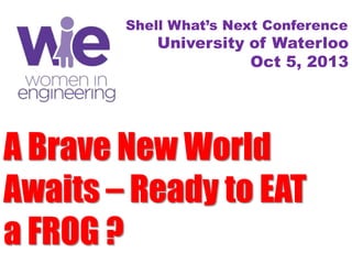 A Brave New World
Awaits – Ready to EAT
a FROG ?
Shell What’s Next Conference
University of Waterloo
Oct 5, 2013
 