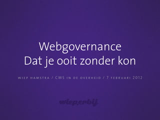 Webgovernance
  Dat je ooit zonder kon
wiep hamstra / CMS in de overheid / 7 februari 2012
 