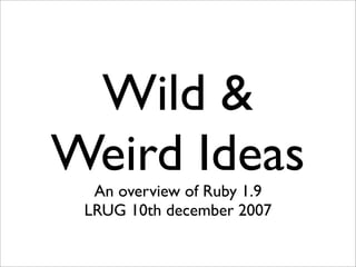 Wild &
Weird Ideas
  An overview of Ruby 1.9
 LRUG 10th december 2007