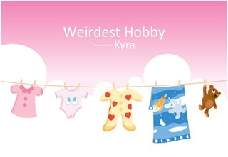 Weirdest Hobby
    ——Kyra
 
