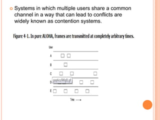    Systems in which multiple users share a common
    channel in a way that can lead to conflicts are
    widely known as contention systems.
 
