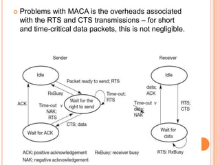    Problems with MACA is the overheads associated
    with the RTS and CTS transmissions – for short
    and time-critical data packets, this is not negligible.
 