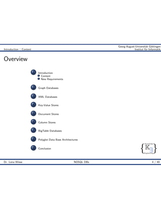 { }
Knowledge
Engineering
K9
Georg-August-Universität Göttingen
Introduction :: Content Institut für Informatik
Overview
1 Introduction
Content
New Requirements
2 Graph Databases
3 XML Databases
4 Key-Value Stores
5 Document Stores
6 Column Stores
7 BigTable Databases
8 Polyglot Data Base Architectures
9 Conclusion
Dr. Lena Wiese NOSQL DBs 4 / 49
 