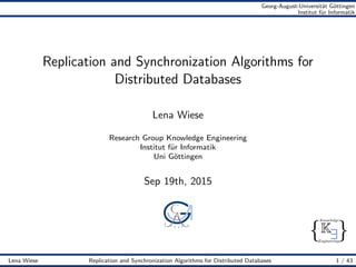 { }
Knowledge
Engineering
K∃
Georg-August-Universit¨at G¨ottingen
Institut f¨ur Informatik
Replication and Synchronization Algorithms for
Distributed Databases
Lena Wiese
Research Group Knowledge Engineering
Institut f¨ur Informatik
Uni G¨ottingen
Sep 19th, 2015
Lena Wiese Replication and Synchronization Algorithms for Distributed Databases 1 / 43
 