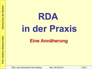 Hochschule der Medien




                                            RDA
                                        in der Praxis
Prof. Heidrun Wiesenmüller




                                                  Eine Annäherung




                             RDA: neue Standards für den Katalog   Bern, 06.05.2010   Folie 1
 