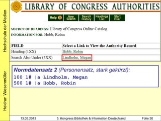 Hochschule der Medien




                        Normdatensatz 2 (Personensatz, stark gekürzt):
Heidrun Wiesenmüller




                        100 1# |a Lindholm, Megan
                        500 1# |a Hobb, Robin




                          13.03.2013     5. Kongress Bibliothek & Information Deutschland   Folie 30
 