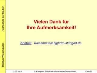Hochschule der Medien




                                        Vielen Dank für
                                     Ihre Aufmerksamkeit!


                                Kontakt: wiesenmueller@hdm-stuttgart.de
Heidrun Wiesenmüller




                        13.03.2013      5. Kongress Bibliothek & Information Deutschland   Folie 60
 
