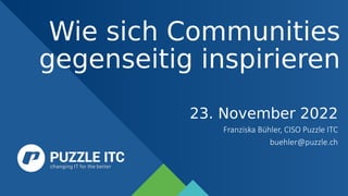 Wie sich Communities
gegenseitig inspirieren
23. November 2022
Franziska Bühler, CISO Puzzle ITC
buehler@puzzle.ch
 