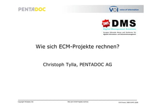 Wie sich ECM-Projekte rechnen?


                          Christoph Tylla, PENTADOC AG
                                 p   y ,




Copyright Pentadoc AG              Wie sich ECM-Projekte rechnen   VOI-Forum, DMS EXPO 2009
 