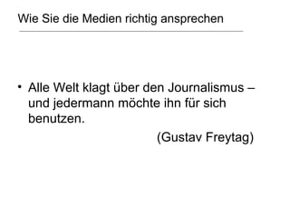 Wie Sie die Medien richtig ansprechen




• Alle Welt klagt über den Journalismus –
  und jedermann möchte ihn für sich
  benutzen.
                         (Gustav Freytag)
 