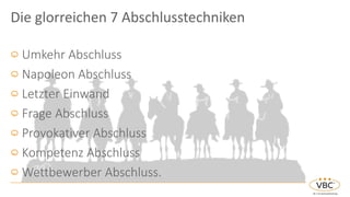 Umkehr Abschluss
Napoleon Abschluss
Letzter Einwand
Frage Abschluss
Provokativer Abschluss
Kompetenz Abschluss
Wettbewerber Abschluss.
Die glorreichen 7 Abschlusstechniken
 