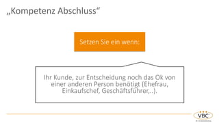 „Kompetenz Abschluss“
Setzen Sie ein wenn:
Ihr Kunde, zur Entscheidung noch das Ok von
einer anderen Person benötigt (Ehefrau,
Einkaufschef, Geschäftsführer,..).
 