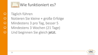 Wie funktioniert es?
Täglich führen
Notieren Sie kleine + große Erfolge
Mindestens 3 pro Tag, besser 5
Mindestens 3 Wochen (21 Tage)
Und beginnen Sie gleich jetzt.
33
 