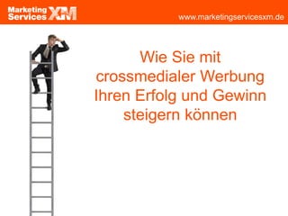 www.marketingservicesxm.de
Wie Sie mit
crossmedialer Werbung
Ihren Erfolg und Gewinn
steigern können
 