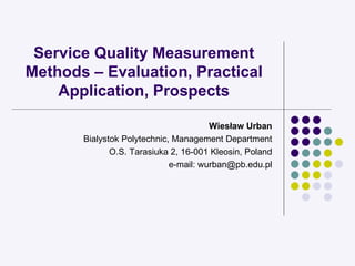Service Quality Measurement Methods – Evaluation, Practical Application, Prospects Wiesław Urban Bialystok Polytechnic, Management Department O.S. Tarasiuka 2, 16-001 Kleosin, Poland e-mail: wurban@pb.edu.pl 