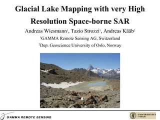 Glacial Lake Mapping with very High Resolution Space-borne SAR Andreas Wiesmann 1 , Tazio Strozzi 1 , Andreas Kääb 2 1 GAMMA Remote Sensing AG, Switzerland 2 Dep. Geoscience University of Oslo, Norway 