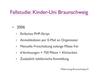 Fallstudie: Kinder-Uni Braunschweig

 ‣   2006
     ‣   Einfaches PHP-Skript
     ‣   Anmeldedaten per E-Mail an Organisat...