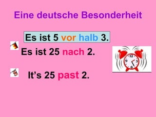 Eine deutsche Besonderheit
Es ist 25 nach 2.
It’s 25 past 2.
Es ist 5 vor halb 3.
 
