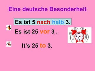 Eine deutsche Besonderheit
Es ist 25 vor 3 .
It’s 25 to 3.
Es ist 5 nach halb 3.
 