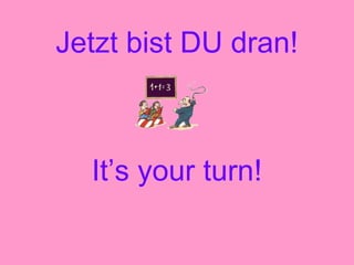 Jetzt bist DU dran!
It’s your turn!
 