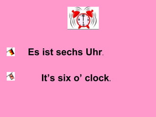 Es ist sechs Uhr.
It’s six o’ clock.
 