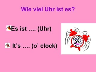 Wie viel Uhr ist es?
Es ist …. (Uhr)
It’s …. (o’ clock)
 