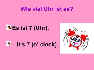 Wie viel Uhr ist es?
Es ist 7 (Uhr).
It’s 7 (o’ clock).
 