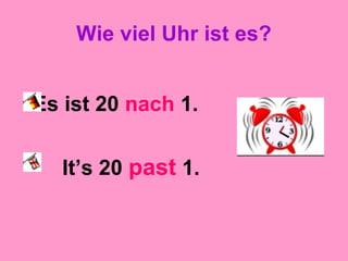 Wie viel Uhr ist es?
Es ist 20 nach 1.
It’s 20 past 1.
 