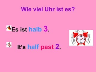 Wie viel Uhr ist es?
Es ist halb 3.
It’s half past 2.
 